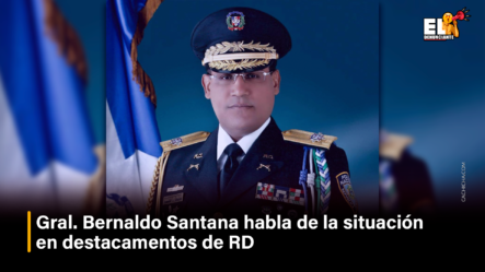 Gral. Bernardo Santana Habla De La Situación En Destacamentos De RD – El Denunciante By Cachicha