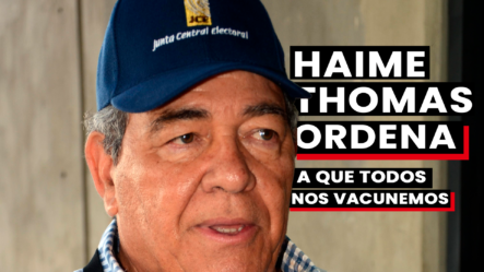 Haime Thomas Ordena A Que Todos Se Vacunen.