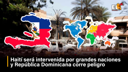 Haití Será Intervenida Por Grandes Naciones Y República Dominicana Corre Peligro