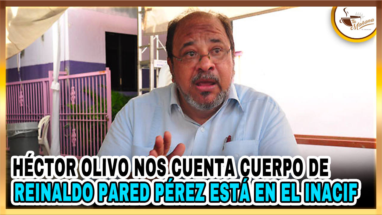 Héctor Olivo Nos Cuenta Cuerpo De Reinaldo Pared Pérez Está En El Inacif | Tu Mañana By Cachicha