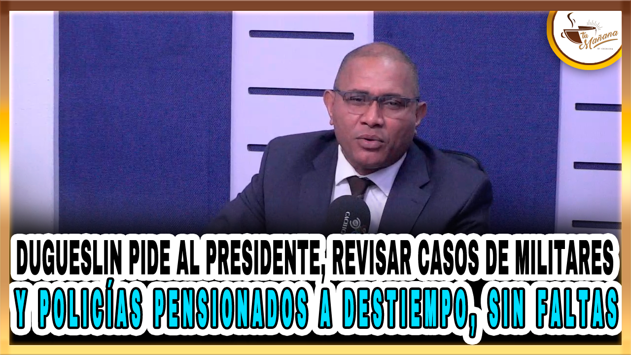 Dugueslin Pide Al Presidente, Revisar Casos De Militares Y Policías Pensionados A Destiempo, Sin Faltas | Tu Mañana By Cachicha