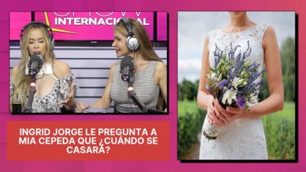 Ingrid Jorge Le Pregunta A Mia Cepeda Que ¿Cuándo Se Casara?