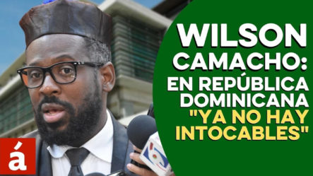 Wilson Camacho: “En República Dominicana Ya No Hay Intocables”