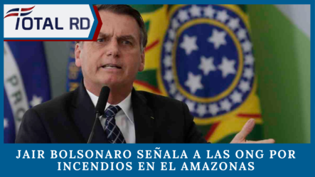 Jair Bolsonaro Señala A Las ONG Por Incendios En El Amazonas