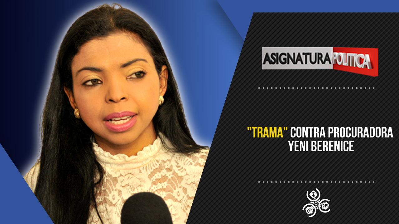 “Trama” Contra Procuradora Yeni Berenice | Asignatura Política
