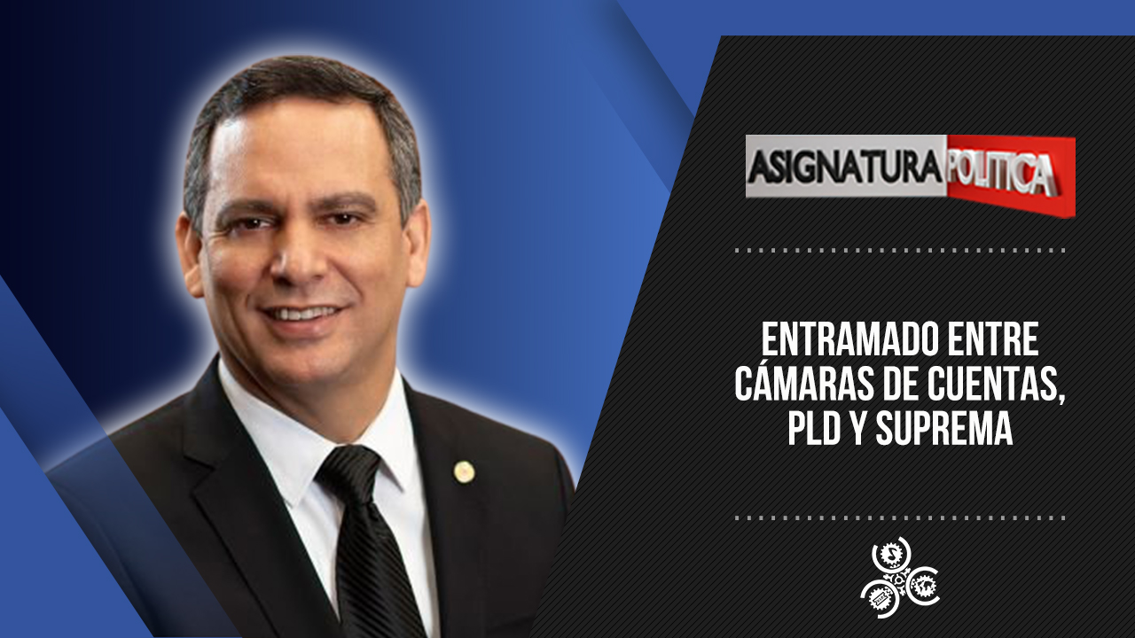 Entramado Entre Cámaras De Cuentas, PLD Y Suprema | Asignatura Política