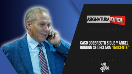 Caso Odebrecth Sigue Y Ángel Rondón Se Declara “Inocente” | Asignatura Política