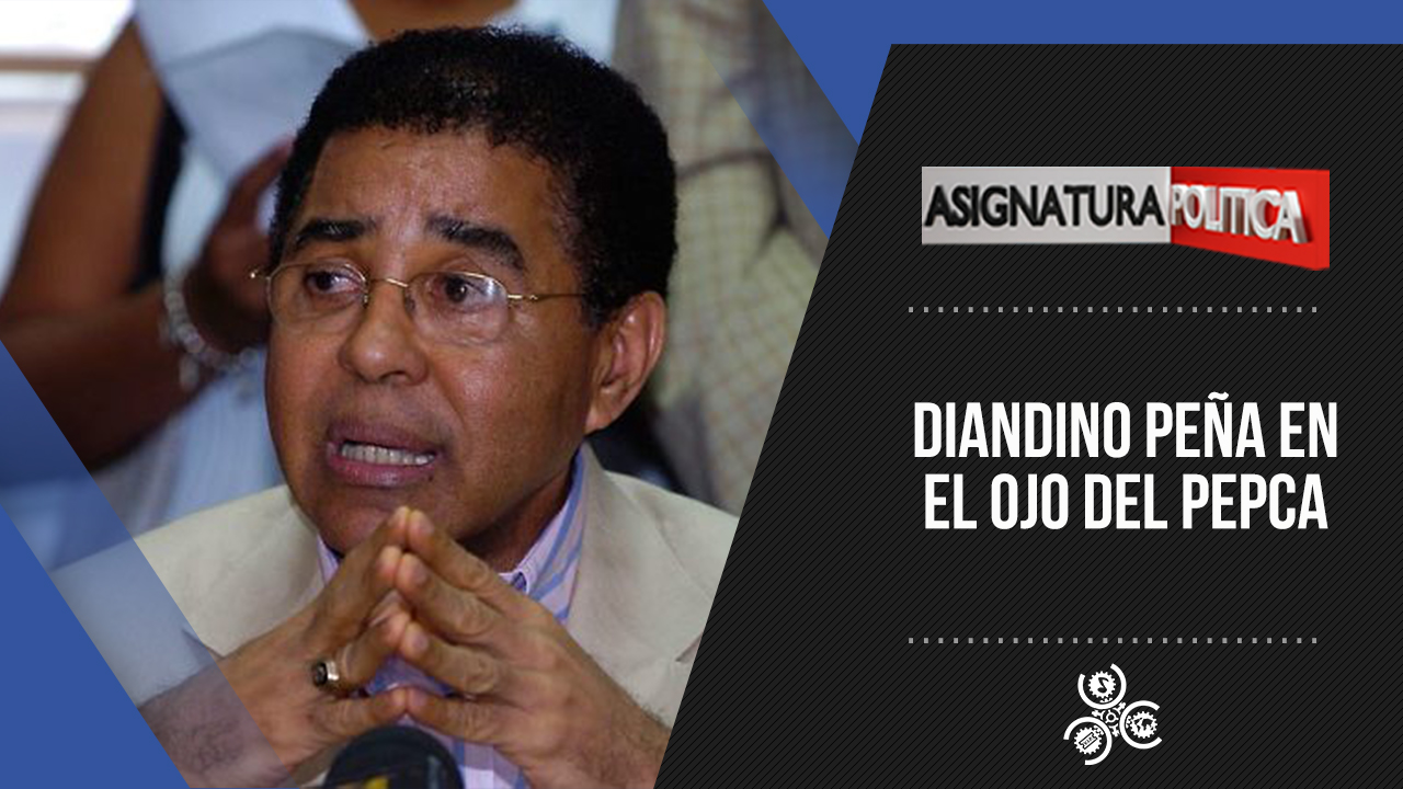 Diandino Peña Al Ojo Publico Del PEPCA | Asignatura Política