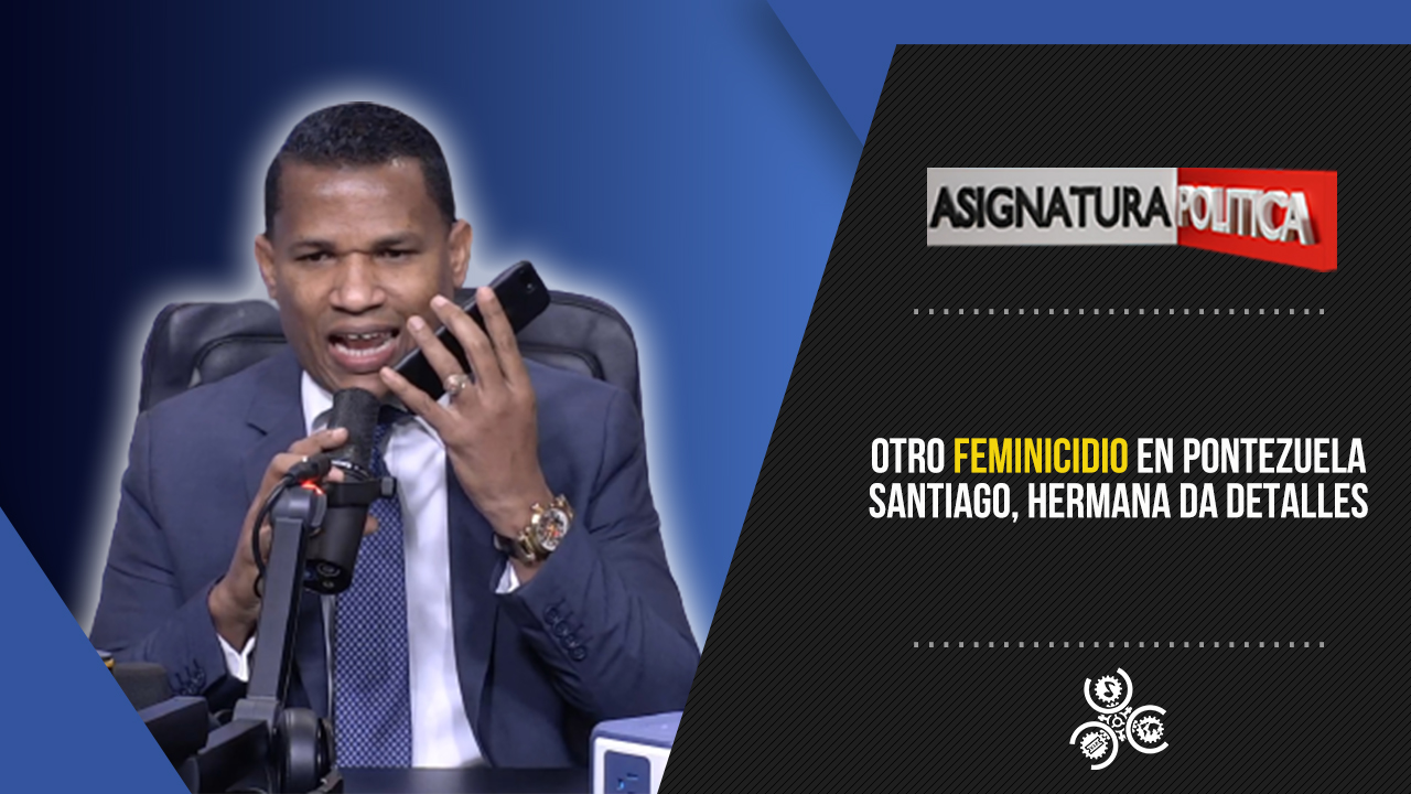 Otro Feminicidio En Pontezuela Santiago, Hermana Da Detalles  | Asignatura Política
