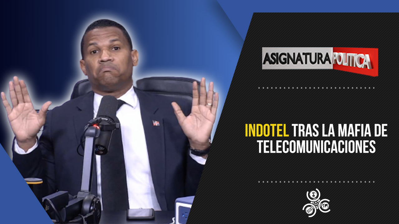INDOTEL Tras La Mafia De Telecomunicaciones | Asignatura Política