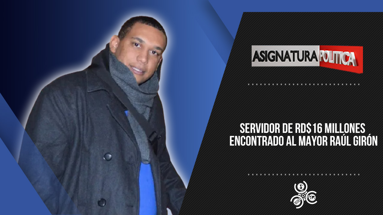 Servidor De RD$16 Millones Encontrado Al Mayor Raúl Girón | Asignatura Política