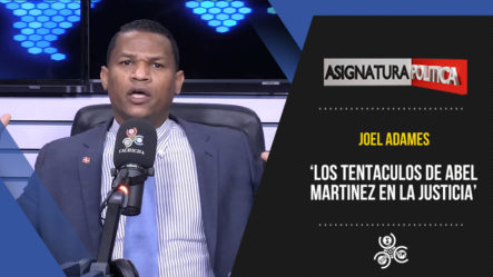 Joel Adames: “Los Tentáculos De Abel Martínez En La Justicia” | Asignatura Política