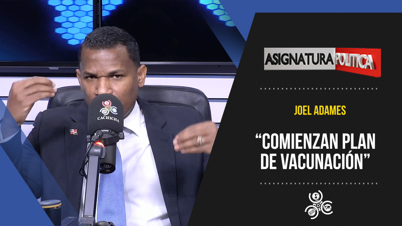 Joel Adames “Llegan Vacunas Y Empiezan Plan Nacional De Vacunación” | Asignatura Política