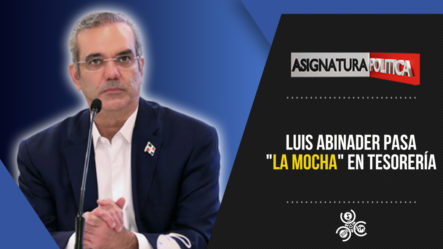 Luis Abinader Pasa “la Mocha” En Tesorería | Asignatura Política