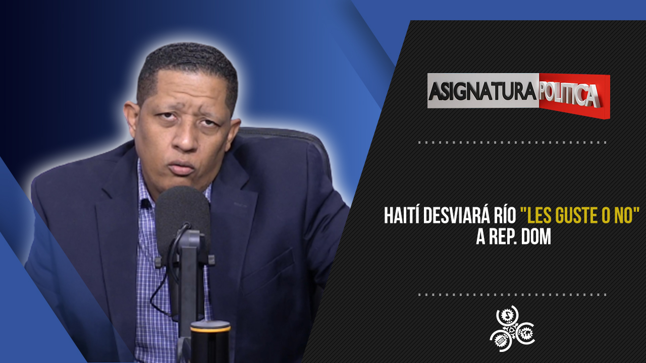 Haití Desviará Río “les Guste O No” A Rep. Dom | Asignatura Política