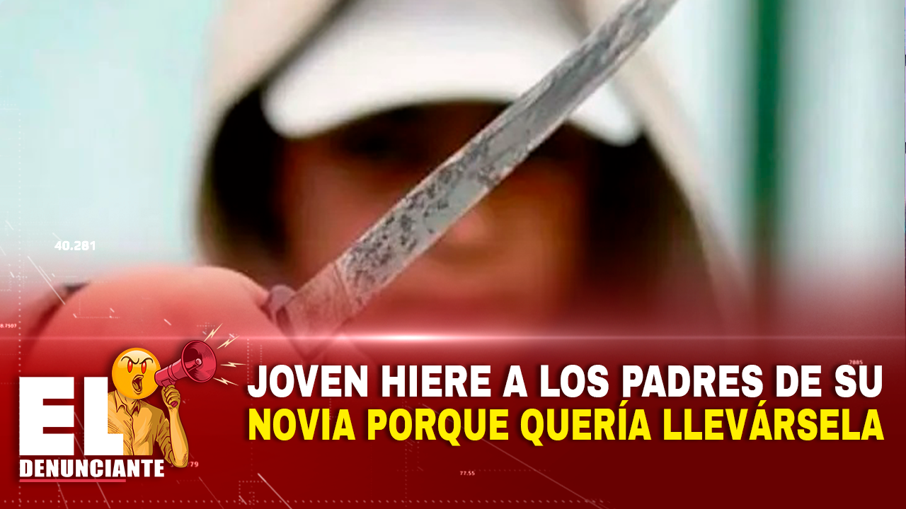 Joven Hiere A Los Padres De Su Novia Porque Quería Llevársela – El Denunciante By Cachicha