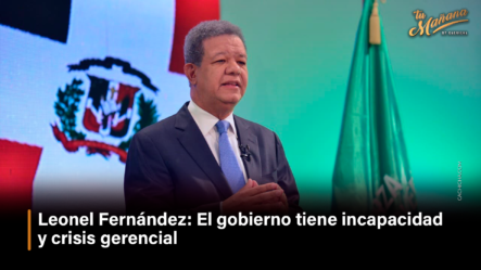 Leonel Fernández: “El Gobierno Tiene Incapacidad Y Crisis Gerencial” – Tu Mañana By Cachicha