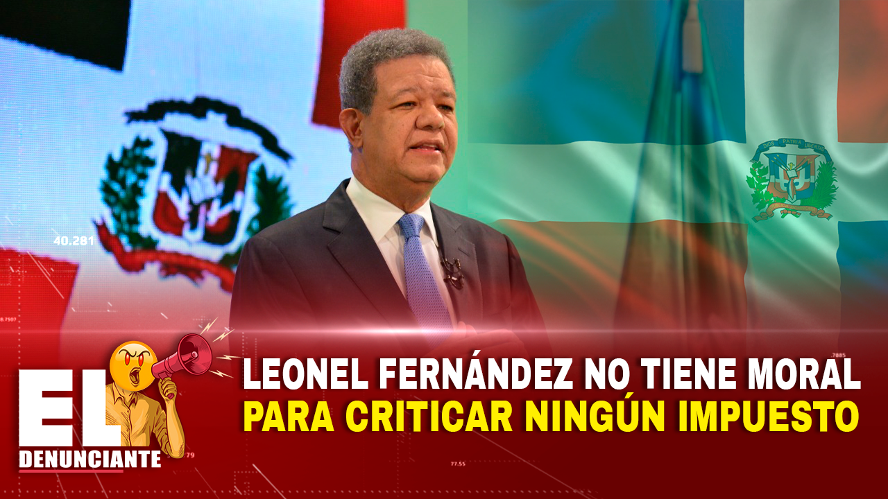 Leonel Fernández No Tiene Moral Para Criticar Ningún Impuesto – El Denunciante By Cachicha