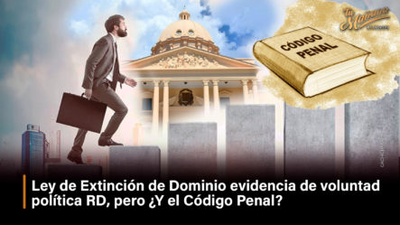 Ley De Extinción De Dominio Evidencia De Voluntad Política RD, Pero ¿Y El Código Penal?