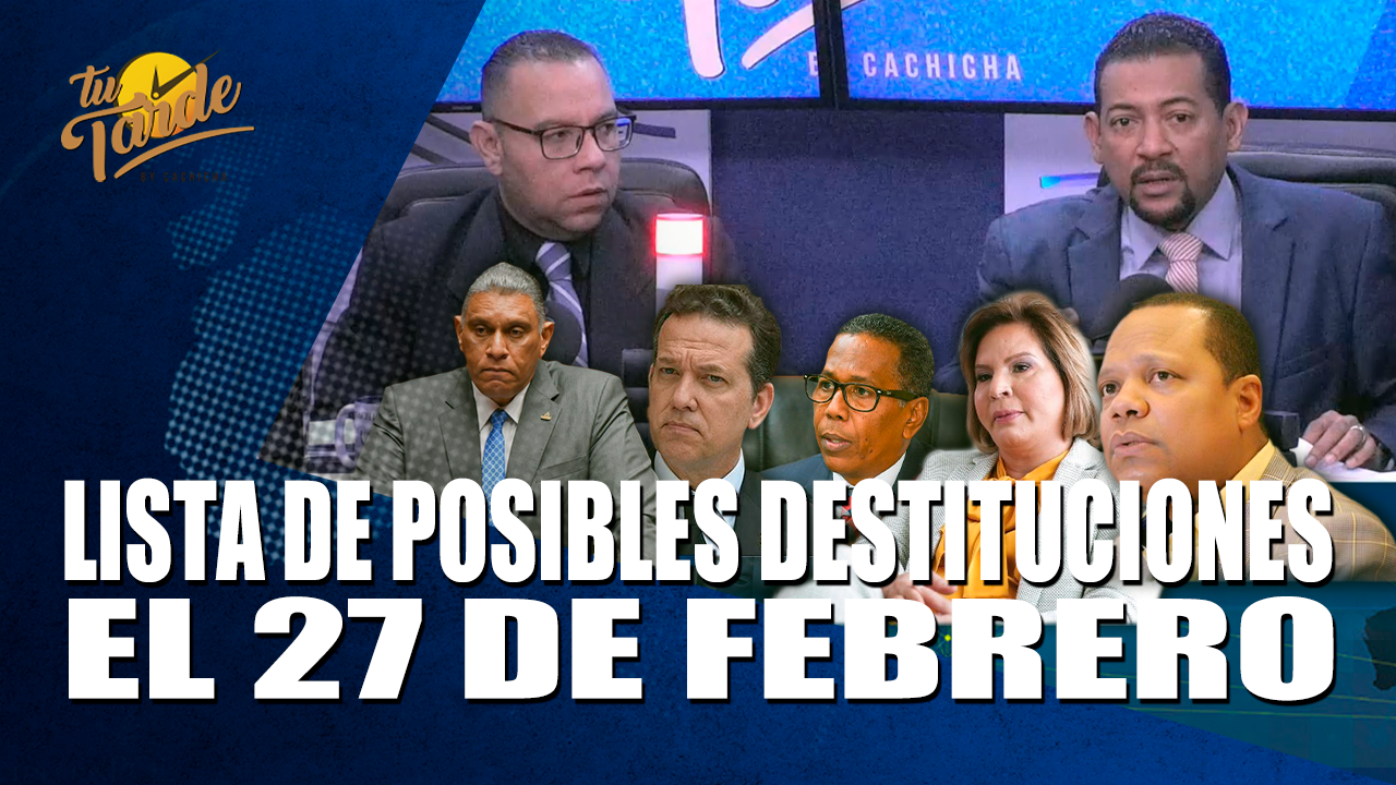 Lista De Posibles Destituciones El 27 De Febrero – Tu Tarde By Cachicha