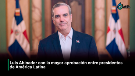 Luis Abinader Con La Mayor Aprobación Entre Presidentes De América Latina – 6to Sentido By Cachicha