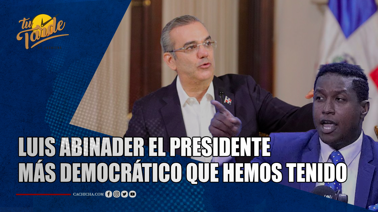 “Luis Abinader, El Presidente Más Democrático Que Hemos Tenido” | Tu Tarde