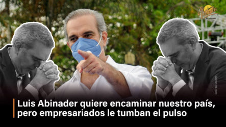 Luis Abinader Quiere Encaminar Nuestro País, Pero Empresarios Le Tumban El Pulso