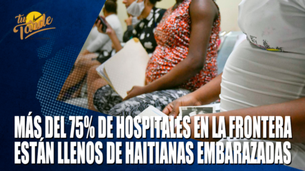 Más Del 75% De Hospitales En La Frontera Está Lleno De Haitianas Embarazadas – Tu Tarde By Cachicha