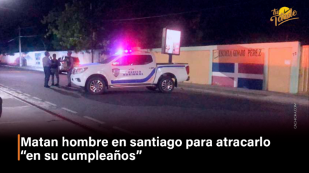 Matan Hombre En Santiago Para Atracarlo “en Su Cumpleaños” – Tu Tarde By Cachicha