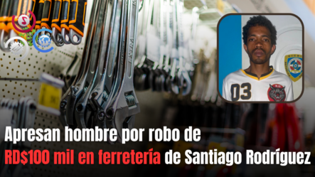 Apresan Hombre Por Robo De RD$100 Mil En Ferretería De Santiago Rodríguez