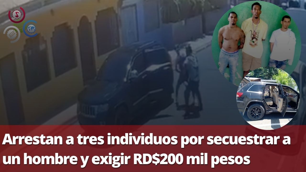 Arrestan A Tres Individuos Por Secuestrar A Un Hombre Y Exigir RD$200 Mil Pesos