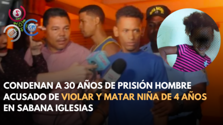 Condenan A 30 Años De Prisión Hombre Acusado De Violar Y Matar Niña De 4 Años En Sabana Iglesias