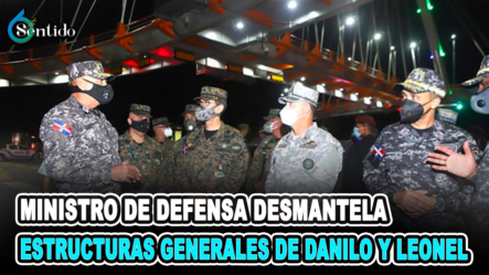 Ministro De Defensa Desmantela Estructuras Generales De Danilo Y Leonel | 6to Sentido