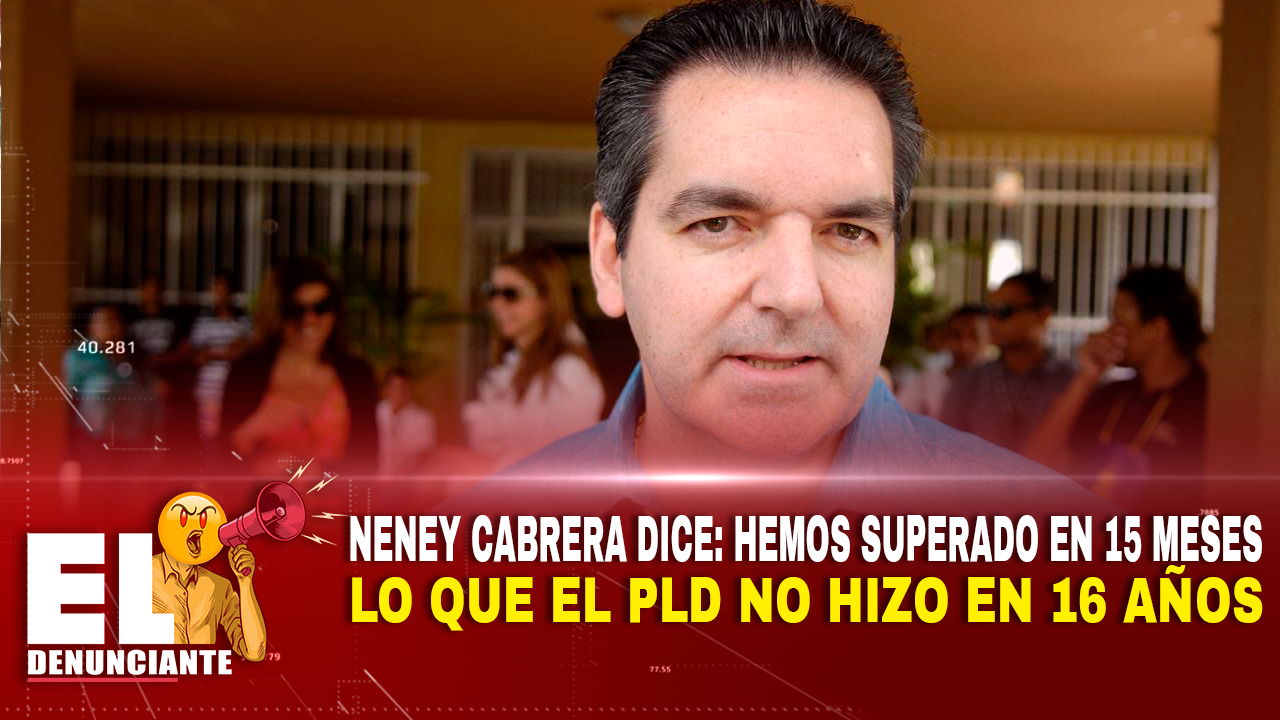 Neney Cabrera Dice, Hemos Superado En 15 Meses Lo Que El PLD No Hizo En 16 Años – El Denunciante By Cachicha