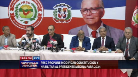 PRSC Propone Modificar La Constitución Y Habilitar Al Presidente Medina Para El 2024