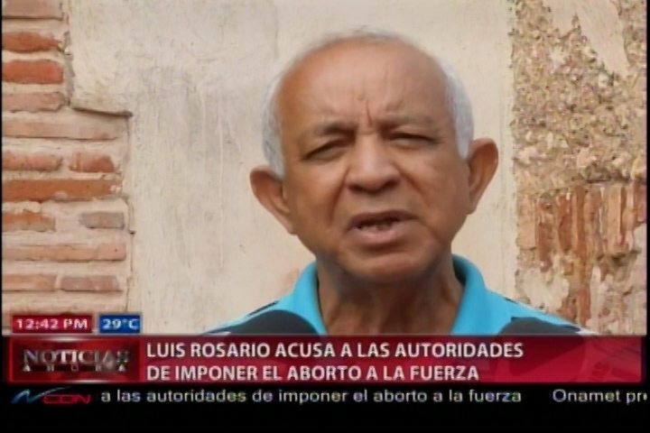 Luis Rosario Acusa A Las Autoridades De Imponer El Aborto A La Fuerza