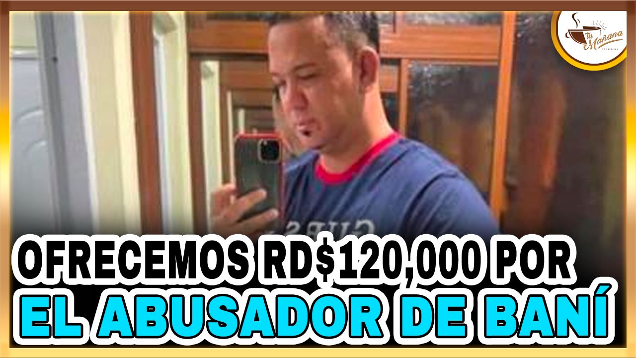 Ofrecemos RD$120,000 Por El Abusador De Baní | Tu Mañana By Cachicha