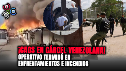 Caos En Cárcel Venezolana: Operativo Terminó En Enfrentamientos E Incendios