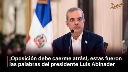 ¡Oposición Debe Caerme Atrás!, Estas Fueron Las Palabras Del Presidente Luis Abinader – Tu Mañana By Cachicha