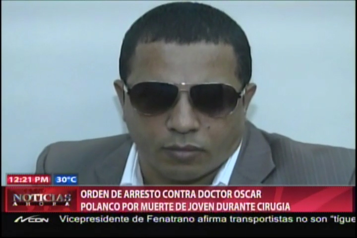 Dictan Orden De Arresto Contra El Doctor Oscar Polanco Por Muerte De Joven Durante Cirugia