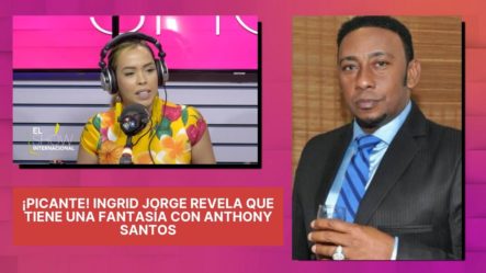 ¡PICANTE! Ingrid Jorge Revela Que Tiene Una Fantasía Con Anthony Santos