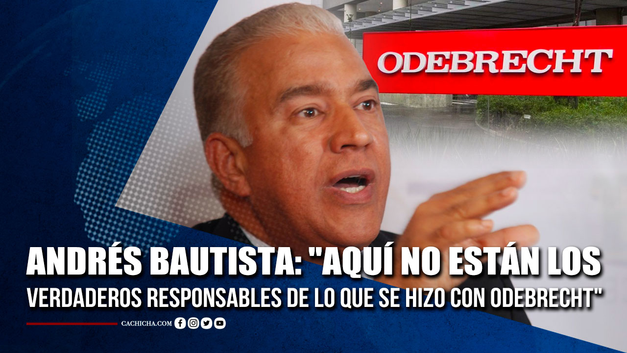 Andrés Bautista: “Aquí No Están Los Verdaderos Responsables De Lo Que Se Hizo Con Odebrecht”