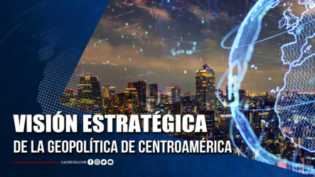 Visión Estratégica De La Geopolítica De Centroamérica  | Tu Tarde