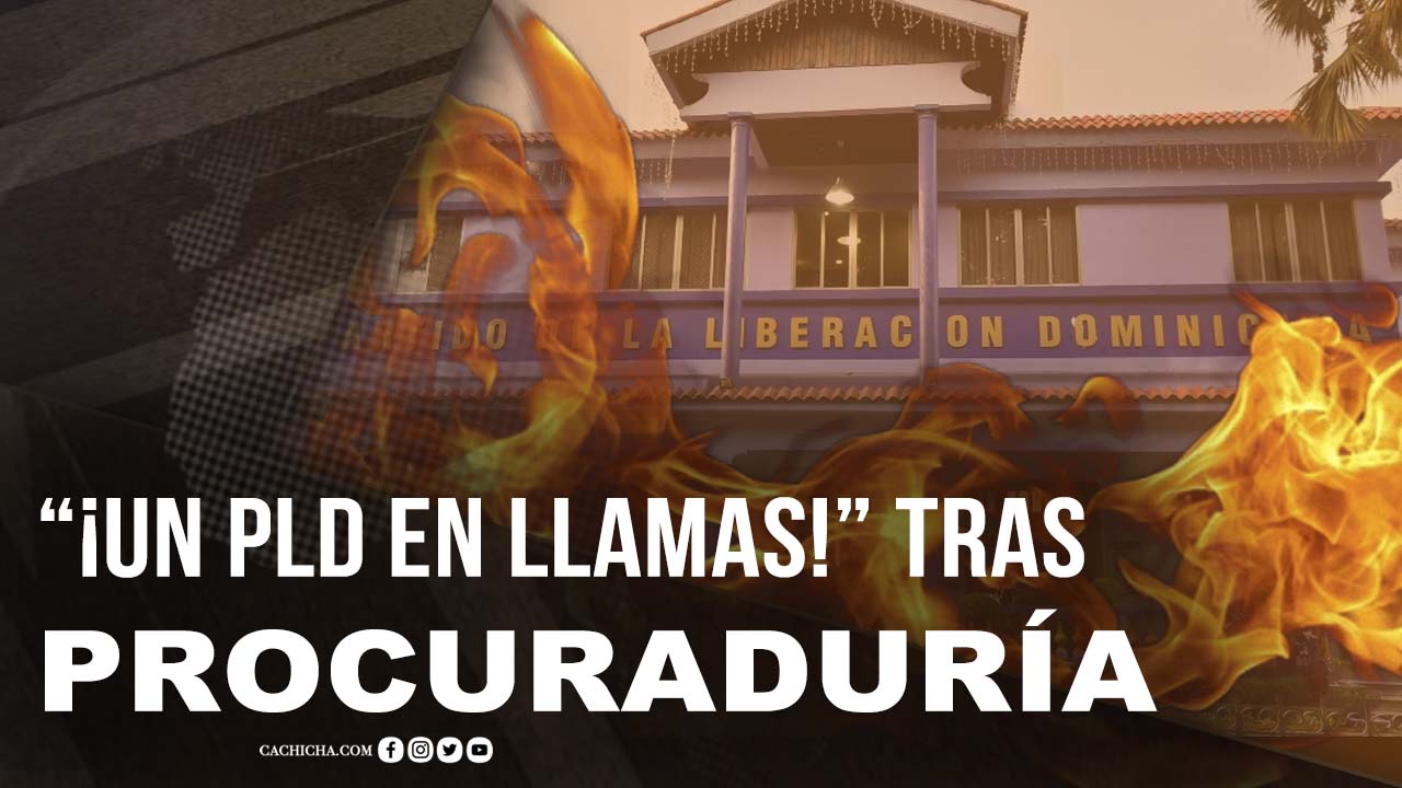 “¡Un PLD En Llamas!” Tras Casos De La Procuraduría
