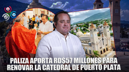 Paliza Anuncia Aporte De RD$57 Millones Para El Remozamiento De La Catedral San Felipe Apóstol