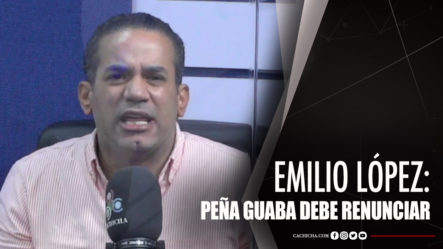 Emilio López Afirma Que Peña Guaba Debe Renunciar Si Se Respeta
