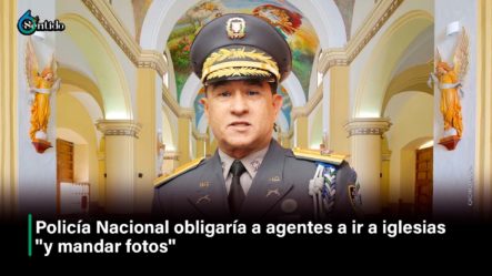 PN Obligaría A Agentes A Ir A Iglesias  ”y Mandar Fotos”
