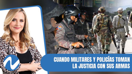 Casos Que Demuestran Cuando Militares Y Policías Toman La Justicia Con Sus Armas | Nuria Piera