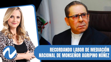 Recordando Labor De Mediación Nacional De Monseñor Agripino Núñez | Nuria Piera