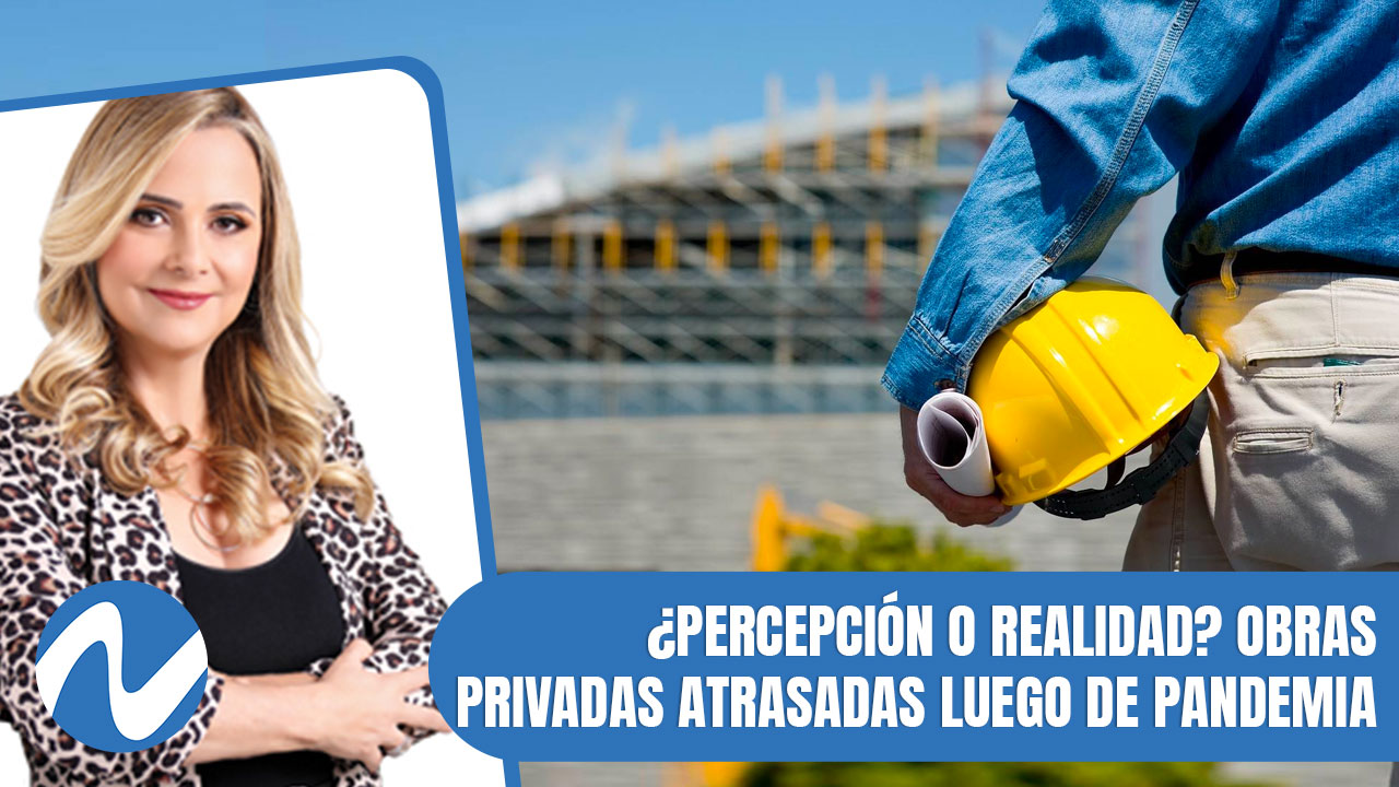 ¿Percepción O Realidad? Obras Privadas Atrasadas Luego De Pandemia | Nuria Piera